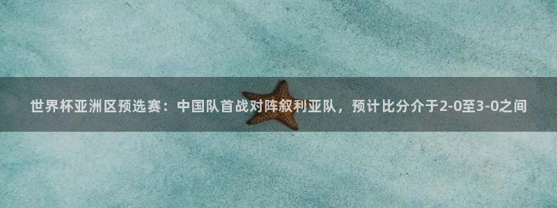 世预赛欧洲赛程表:世界杯亚洲区预选赛:中国队首战对阵叙利亚队,预计比分介于2-0至3-0之间